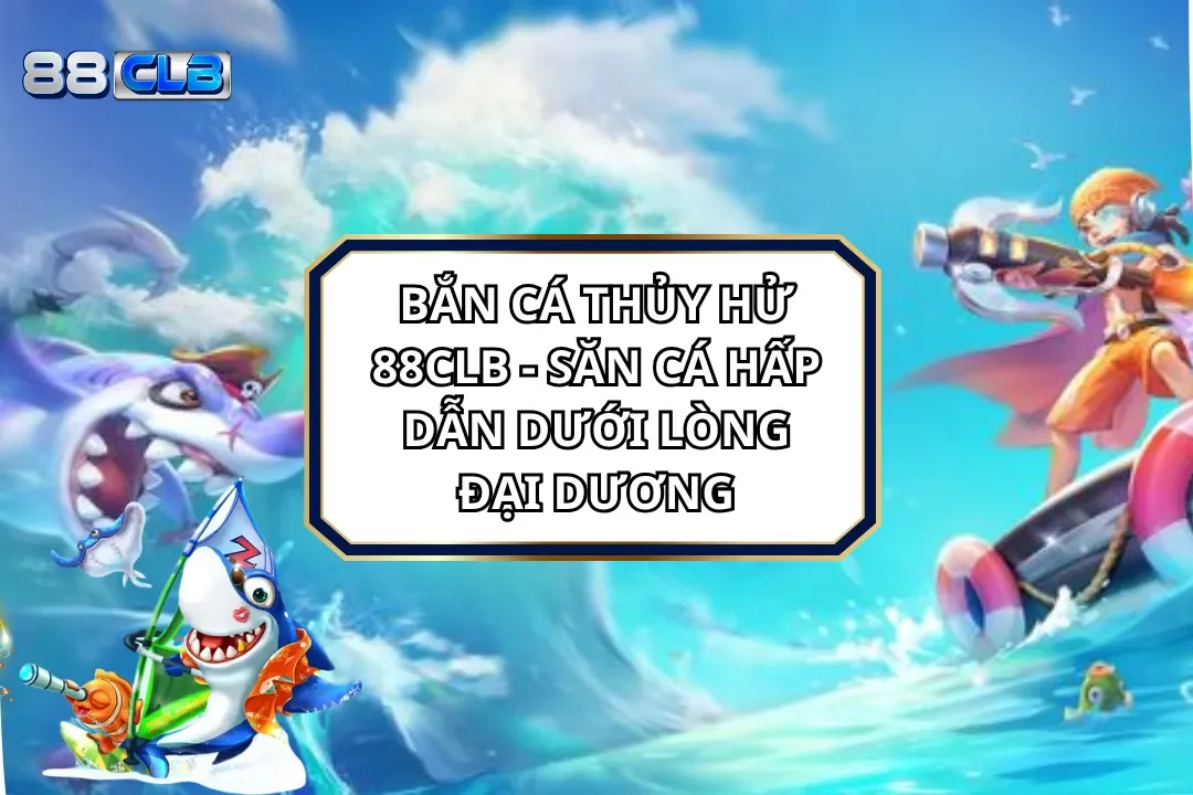 Bắn Cá Thủy Hử 88CLB - Săn Cá Hấp Dẫn Dưới Lòng Đại Dương