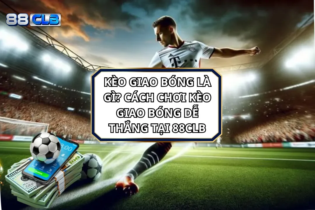 Kèo Giao Bóng - Cách Chơi Kèo Giao Bóng Dễ Thắng Tại 88CLB